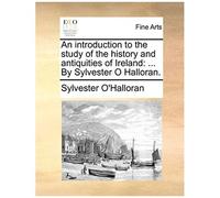 An Introduction To The Study Of The History And Antiquities Of Ireland: ... By Sylvester O Halloran.