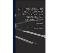 An Introduction to the Theory and Practice of Plain and Spherical Trigonometry And the Stereographic Projection of the Sphere Including the Theory of Navi Thomas KeithThomas Keith (Auteur)