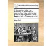 An Introduction to the True Astronomy: Or, Astronomical Lectures, Read in the Astronomical School of the University of Oxford. by John Keill, ... the Keill, John (Auteur)