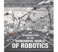 An Introduction To The Wonderful World Of Robotics - Science Book For Kids Children's Science Education Books