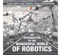 An Introduction To The Wonderful World Of Robotics - Science Book For Kids Children's Science Education Books