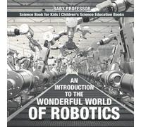 An Introduction To The Wonderful World Of Robotics - Science Book For Kids Children's Science Education Books