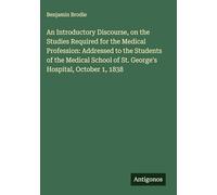 An Introductory Discourse, on the Studies Required for the Medical Profession: Addressed to the Students of the Medical School of St. George's Hospital, October 1, 1838