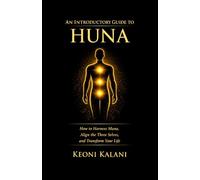 An Introductory Guide to Huna: How to Harness Mana, Align the Three Selves, and Transform Your Life