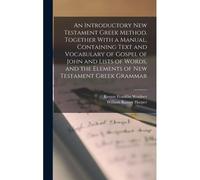 An Introductory New Testament Greek Method. Together With A Manual, Containing Text And Vocabulary Of Gospel Of John And Lists Of Words, And The Elements Of New Testament Gr rammar