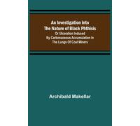 An Investigation Into The Nature Of Black Phthisis; Or Ulceration Induced By Carbonaceous Accumulation In The Lungs Of Coal Miners