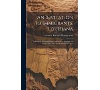 An Invitation To Immigrants. Louisiana: Its Products, Soil And Climate, As Shown By Northern And Western Men Who Now Reside In This State