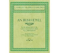An Irish Idyll - In Six Miniatures For Voice With Pianoforte Accompaniment - The Words From "Songs Of The Glens Of Antrim" By Moira O'neill - Op.77
