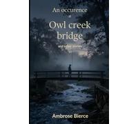 An Occurrence at Owl Cr ridge And Other Stories: A Complete Collection of Classic Civil War, Gothic, and Psychological Short Stories by Ambrose Bierce