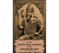 An Old Babylonian Version Of The Gilgamesh Epic: Rediscovering Gilgamesh: The Old Babylonian Texts Translated (Annotated)