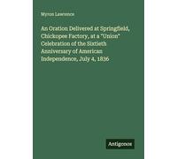 An Oration Delivered at Springfield, Chickopee Factory, at a "Union" Celebration of the Sixtieth Anniversary of American Independence, July 4, 1836