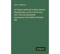 An Oration Delivered at West Chester, Pennsylvania, on the 17th of June, 1875. The One Hundredth Anniversary of the Battle of Bunker Hill