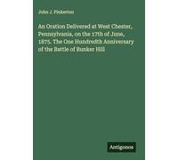 An Oration Delivered at West Chester, Pennsylvania, on the 17th of June, 1875. The One Hundredth Anniversary of the Battle of Bunker Hill