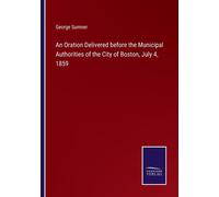 An Oration Delivered Before The Municipal Authorities Of The City Of Boston, July 4, 1859