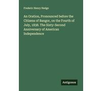 An Oration, Pronounced before the Citizens of Bangor, on the Fourth of July, 1838. The Sixty-Second Anniversary of American Independence
