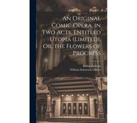 An Original Comic Opera, In Two Acts, Entitled Utopia (Limited), Or, The Flowers Of Progress