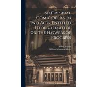 An Original Comic Opera, In Two Acts, Entitled Utopia (Limited), Or, The Flowers Of Progress