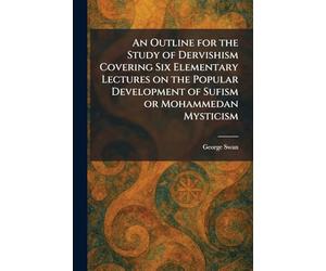 An Outline for the Study of Dervishism Covering Six Elementary Lectures on the Popular Development of Sufism or Mohammedan Mysticism