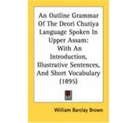 An Outline Grammar of the Deori Chutiya Language Spoken in Upper Assam: With an Introduction, Illustrative Sentences, and Short Vocabulary (1895) Brown, William Barclay (Auteur)