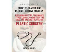 An Ultimate Guide To Plastic And Reconstructive Surgery: Exploring History, Techniques, Types, Complications From The Good, The Bad And The Ugly Of Plastic Surgery