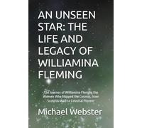 AN UNSEEN STAR: THE LIFE AND LEGACY OF WILLIAMINA FLEMING: The Journey of Williamina Fleming the Women Who Mapped the Cosmos, from Scottish Maid to Celestial Pioneer