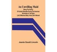 An Unwilling Maid; Being The History Of Certain Episodes During The American Revolution In The Early Life Of Mistress Betty Yorke, Born Wolcott