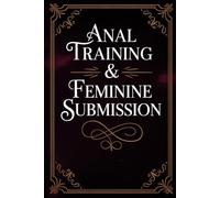Anal Training & Feminine Submission: A Guide to Sensual Discipline, Mindful Surrender, and Erotic Confidence Through Trust, Intimacy, Body Awareness, and the Art of Pleasure and Control