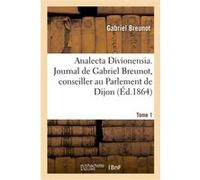 Analecta Divionensia. Journal de Gabriel Breunot, conseiller au Parlement de Dijon. Tome 1 Gabriel Breunot (Auteur)
