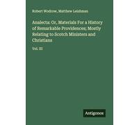 Analecta: Or, Materials For a History of Remarkable Providences; Mostly Relating to Scotch Ministers and Christians: Vol. III