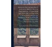 Anales De Cataluña Y Epílogo Breve De Los Progresos, Y Famosos Hechos De La Nacion Catalana...Desde La Primera Poblacion De España...Hasta El Presente De 1709