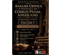 Análise Crítica e Dogmática do Código Penal Angolano - Incongruências e Soluções- Volume V: Crimes Contra a Vida, Contra a Integridade Física e Psíquica, Contra a Liberdade das Pessoas, Sexuais