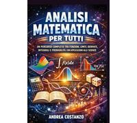 Analisi Matematica per Tutti: Un percorso completo tra funzioni, limiti, derivate, integrali e probabilità, con applicazioni alle scienze