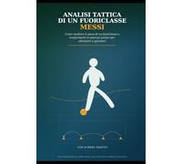 Analisi Tattica di un Fuoriclasse: Messi: Come studiare il gioco di un fuori trasformarlo in esercizi pratici per allenatori e giocatori