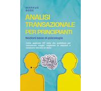 Analisi transazionale per principianti - Nozioni base di psicologia: Come applicare l’AT nella vita quotidiana per comunicare meglio, migliorare le relazioni e conoscere davvero se stessi