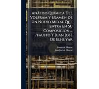 Anàlisis QuÃ-mica Del Volfram Y Examen De Un Nuevo Metal Que Entra En Su Composicion ... /fausto Y Juan JosÃ(c) De Elhuyar