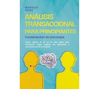 Análisis transaccional para principiantes - Fundamentos de psicología: Cómo aplicar el AT en la vida diaria para comunicar mejor, mejorar tus relaciones y conocerte por fin a ti mismo