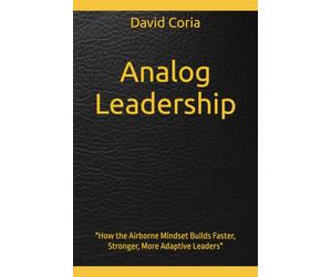 Analog Leadership: Small Unit Principles for High-Stakes Organizations: "How the Airborne Mindset Builds Faster, Stronger, More Adaptive Leaders"