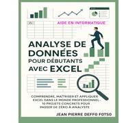 Analyse de Données pour Débutants avec Excel: Comprendre, Maîtriser et Appliquer Excel dans le Monde Professionnel - 10 Projets Concrets pour Passer de Zéro à Analyste