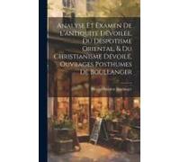 Analyse Et Examen De L'antiquité Dévoilée, Du Despotisme Oriental, & Du Christianisme Dévoilé, Ouvrages Posthumes De Boullanger