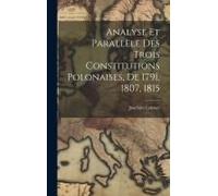 Analyse Et Parallèle Des Trois Constitutions Polonaises, De 1791, 1807, 1815