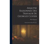 Analyse Raisonnée Des Travaux De Georges Cuvier: Précédée De Son Éloge Historique