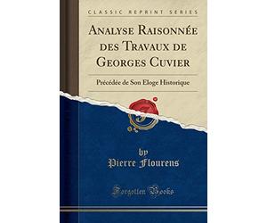 Analyse Raisonnée Des Travaux de Georges Cuvier: Précédée de Son Éloge Historique (Classic Reprint)