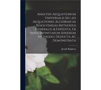 Analysis Aequationum Universalis Seu Ad Aequationes Algebraicas Resolvendas Methodus Generalis amp Expedita Ex Nova Infinitarum Serierum Methodo Deducta A Creative Media Partners LLCCreative Media Par
