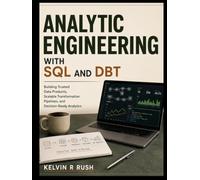 Analytic Engineering with SQL and DBT: Building Trusted Data Products, Scalable Transformation Pipelines, and Decision-Ready Analytics
