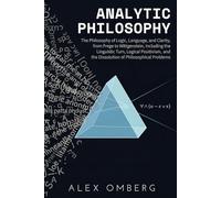 Analytic Philosophy: A Beginner's Guide to the Philosophy of Logic, Language, and Clarity, Including the Linguistic Turn, Logical Positivism, and the Dissolution of Philosophical Problems