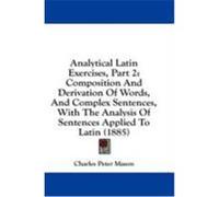 Analytical Latin Exercises, Part 2: Composition and Derivation of Words, and Complex Sentences, with the Analysis of Sentences Applied to Latin (1885) Mason, Charles Peter (Auteur)