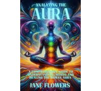 Analyzing the Aura: A Comprehensive Guide to Understanding, Seeing and Healing the Human Aura