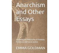 Anarchism and Other Essays: Exploring the Philosophy of Freedom, Feminism, and Social Justice