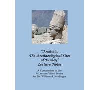 "Anatolia: The Archaeological Sites of Turkey" Lecture Notes: A Companion to the 6-Lecture Video Series by Dr. William J. Neidinger