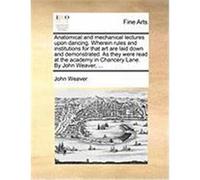 Anatomical and Mechanical Lectures Upon Dancing. Wherein Rules and Institutions for That Art Are Laid Down and Demonstrated. as They Were Read at the Weaver, John (Auteur)